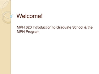 Welcome! MPH 620 Introduction to Graduate School & the MPH Program 