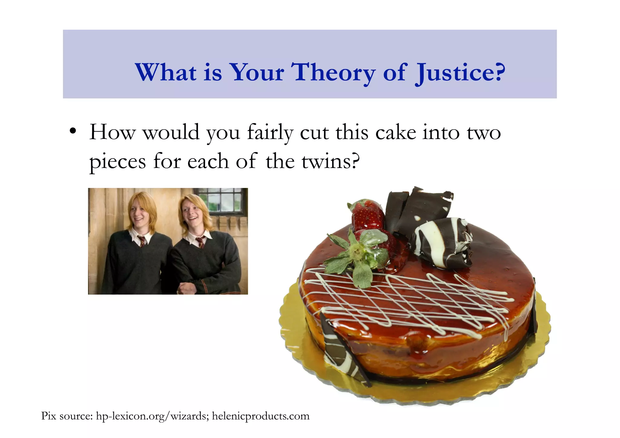 What is Your Theory of Justice? 
• How would you fairly cut this cake into two 
pieces for each of the twins? 
Pix source: hp-lexicon.org/wizards; helenicproducts.com 
 