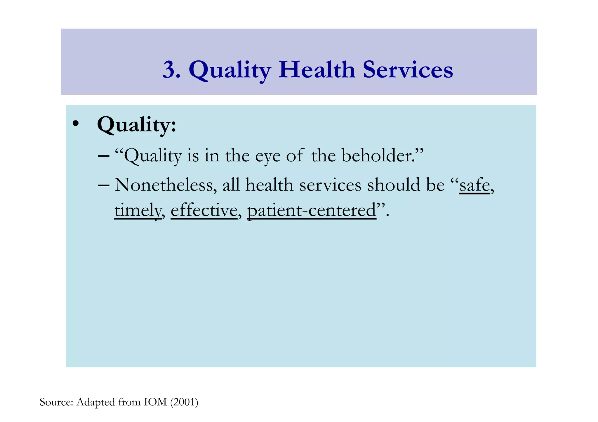3. Quality Health Services 
• Quality: 
– “Quality is in the eye of the beholder.” 
– Nonetheless, all health services should be “safe, 
timely, effective, patient-centered”. 
Source: Adapted from IOM (2001) 
 