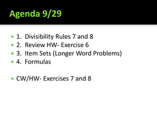 Agenda 9/29 1.  Divisibility Rules 7 and 8 2.  Review HW- Exercise 6 3.  Item Sets (Longer Word Problems) 4.  Formulas CW/HW- Exercises 7 and 8 