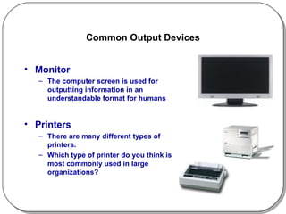 Common Output Devices Monitor The computer screen is used for outputting information in an understandable format for humans Printers There are many different types of printers.  Which type of printer do you think is most commonly used in large organizations? 
