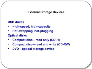 External Storage Devices USB drives High-speed, high-capacity Hot-swapping, hot-plugging Optical disks Compact disc—read only (CD-R) Compact disc—read and write (CD-RW) DVD—optical storage device 