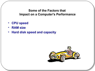 Some of the Factors that  Impact on a Computer's Performance CPU speed RAM size Hard disk speed and capacity 