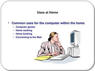 Uses at Home Common uses for the computer within the home Computer games Home working Home banking Connecting to the Web 