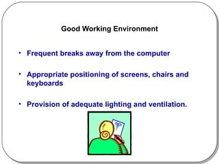 Good Working Environment Frequent breaks away from the computer Appropriate positioning of screens, chairs and keyboards Provision of adequate lighting and ventilation. 