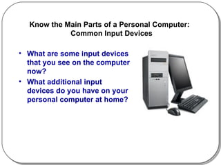 Know the Main Parts of a Personal Computer:   Common Input Devices What are some input devices that you see on the computer now? What additional input devices do you have on your personal computer at home? 