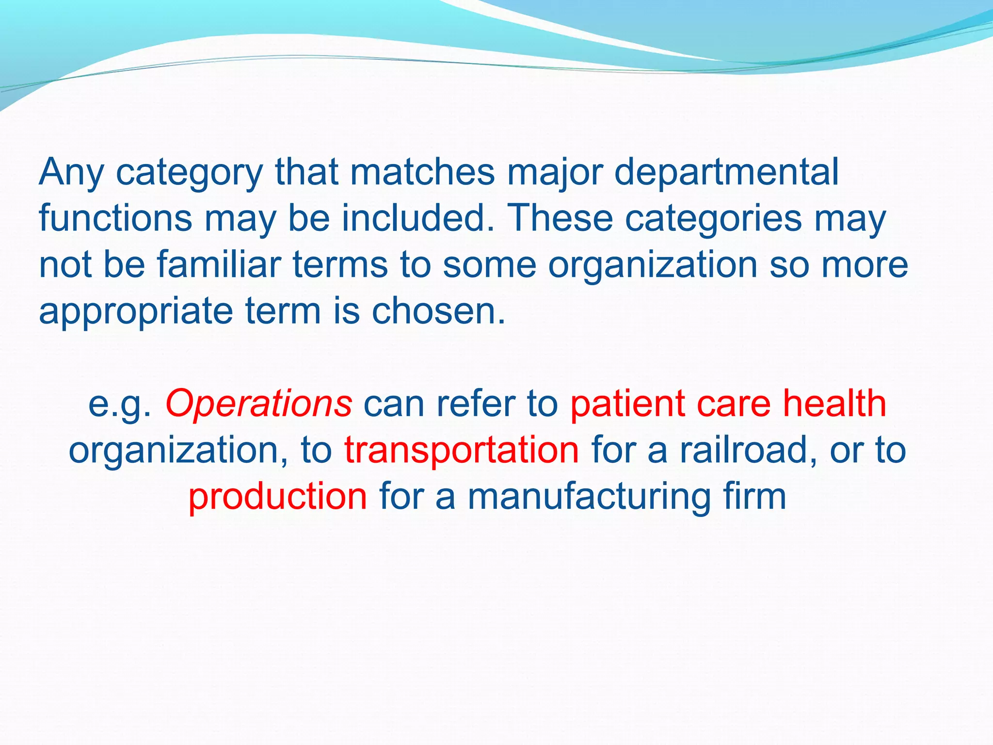 Any category that matches major departmental
functions may be included. These categories may
not be familiar terms to some organization so more
appropriate term is chosen.
e.g. Operations can refer to patient care health
organization, to transportation for a railroad, or to
production for a manufacturing firm
 