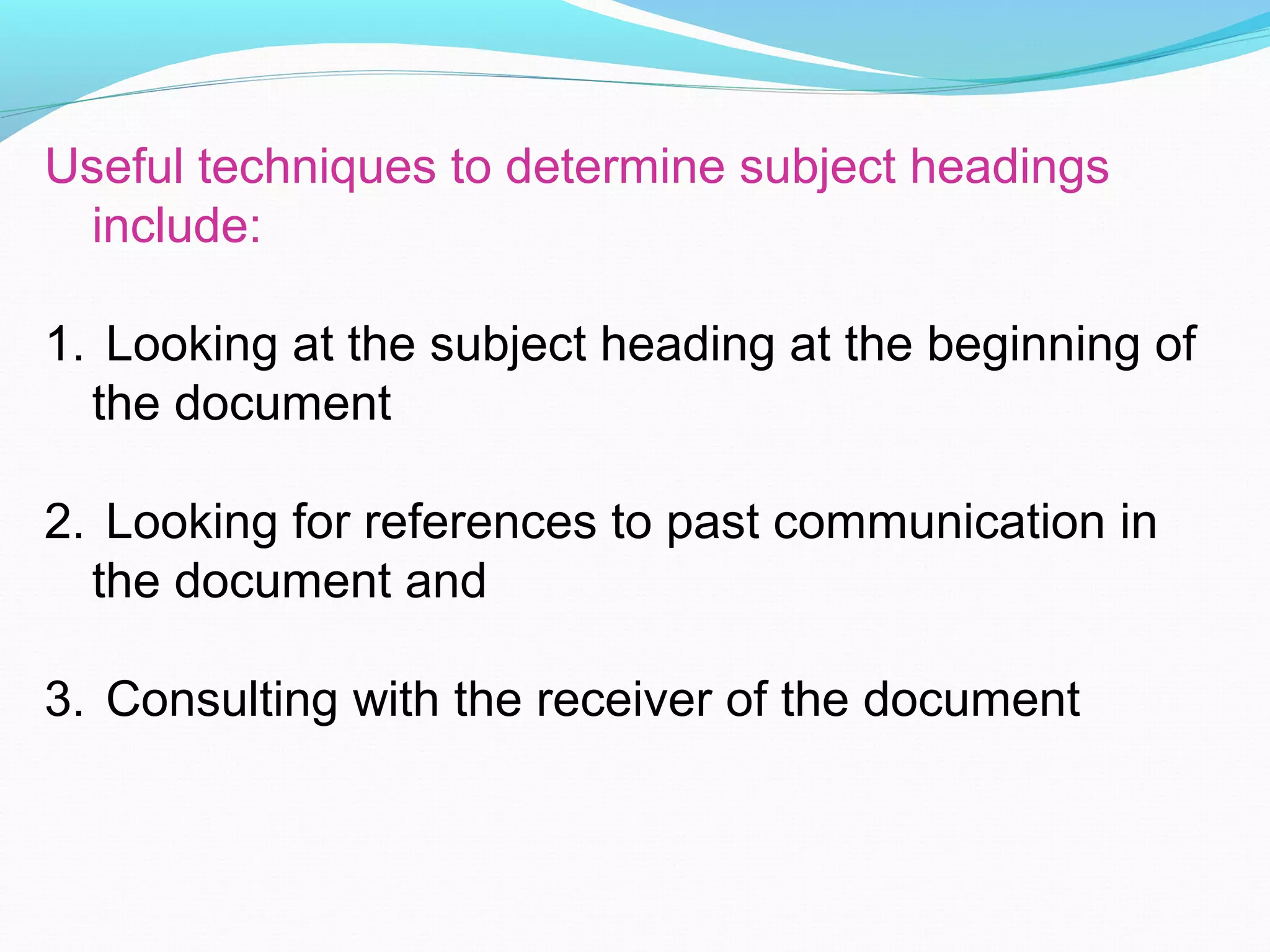 Useful techniques to determine subject headings
include:
1. Looking at the subject heading at the beginning of
the document
2. Looking for references to past communication in
the document and
3. Consulting with the receiver of the document
 