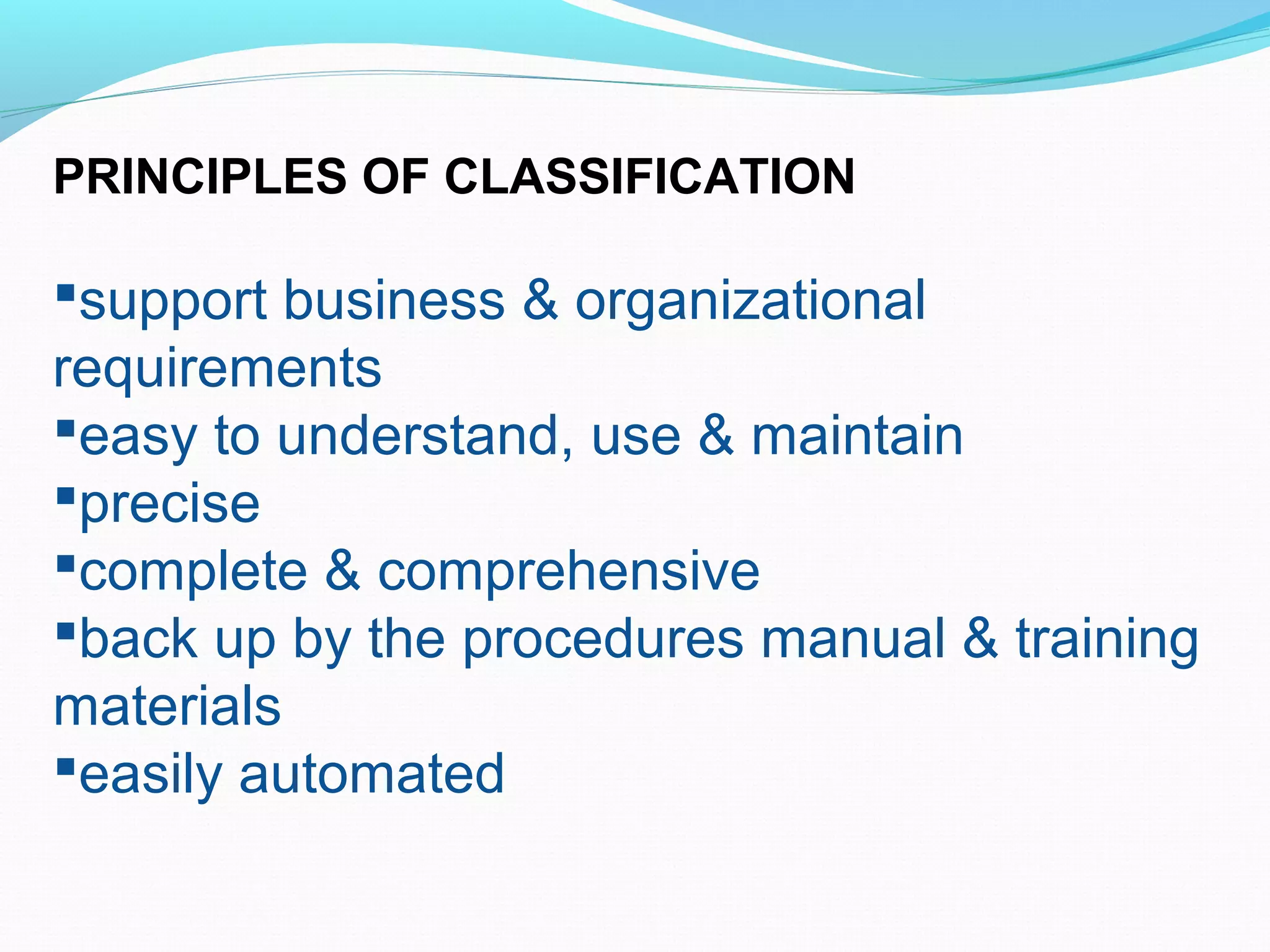 PRINCIPLES OF CLASSIFICATION
support business & organizational
requirements
easy to understand, use & maintain
precise
complete & comprehensive
back up by the procedures manual & training
materials
easily automated
 