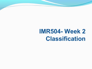 IMR504- Week 2
Classification
 