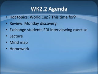 WK2.2 AgendaHot topics: World Cup? This time for?Review: Monday discoveryExchange students FDI interviewing exerciseLectureMind mapHomework MIB, BBA 20107