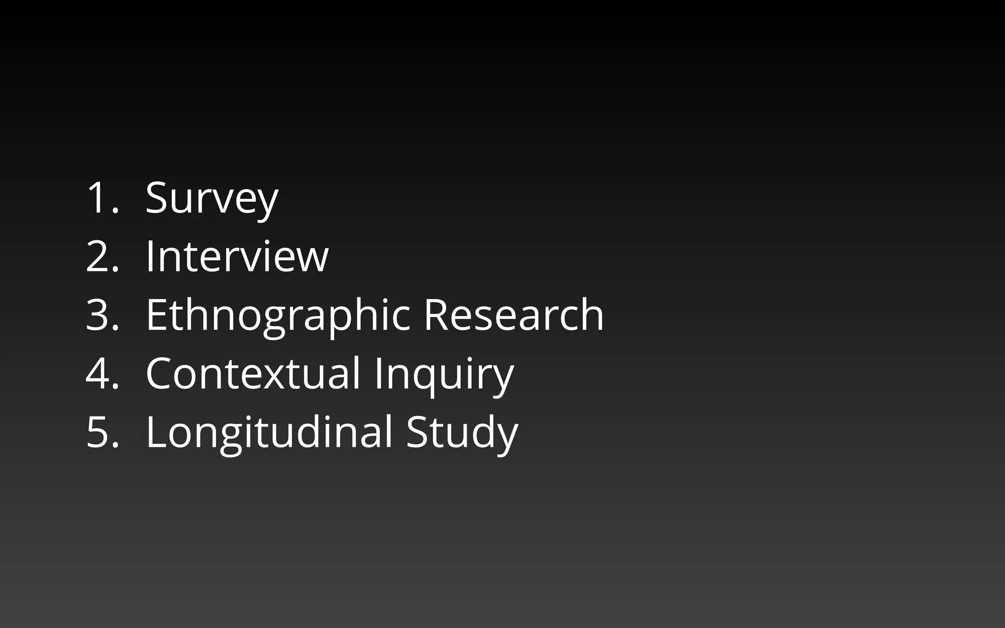 1. Survey 
2. Interview 
3. Ethnographic Research 
4. Contextual Inquiry 
5. Longitudinal Study 
 
