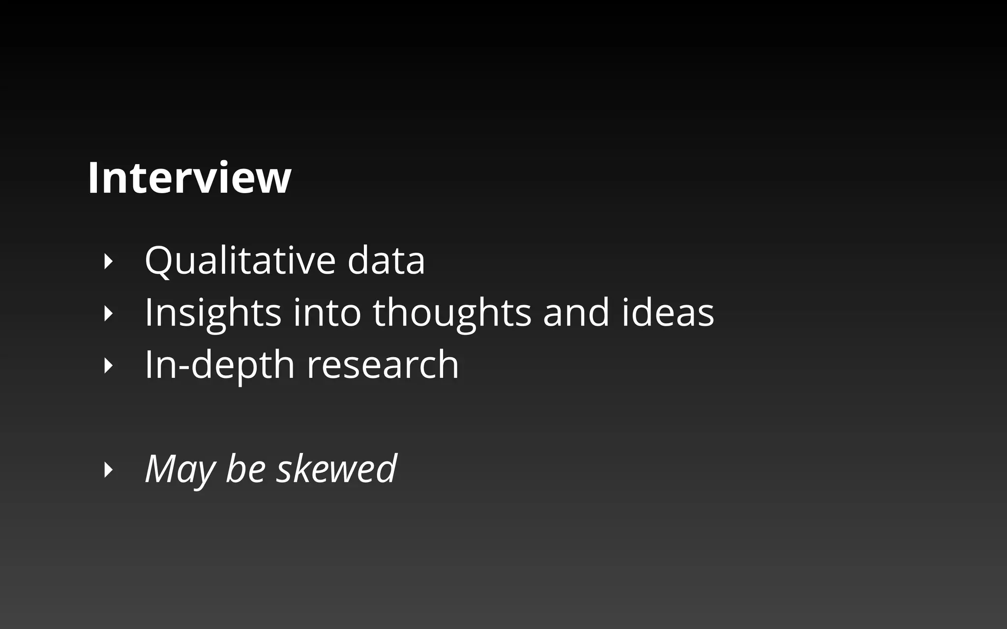 Interview 
‣ Qualitative data 
‣ Insights into thoughts and ideas 
‣ In-depth research 
‣ Participants may not be diverse enough 
‣ May be skewed 
 
