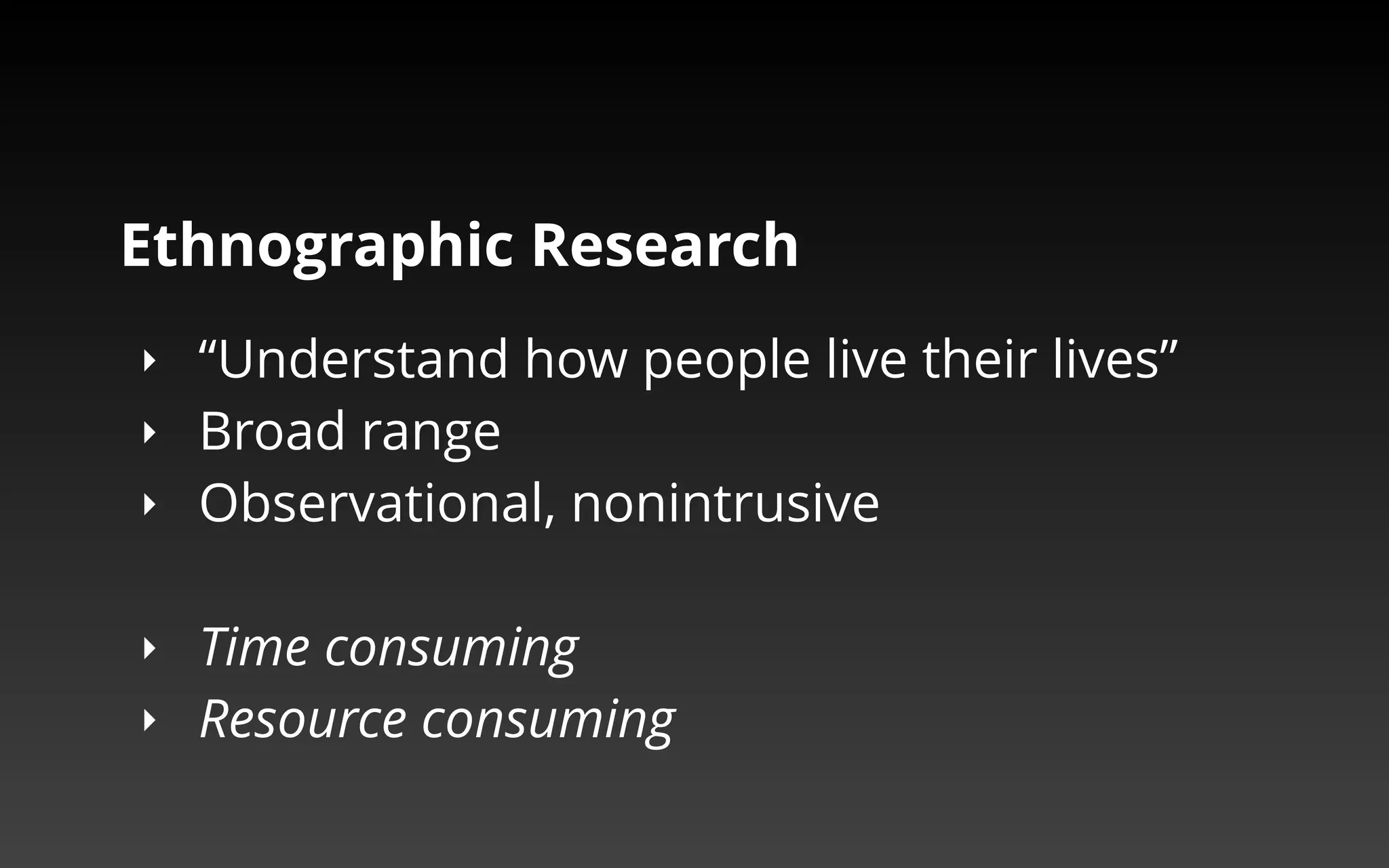 Ethnographic Research 
‣ “Understand how people live their lives” 
‣ Broad range 
‣ Observational, nonintrusive 
‣ Time consuming 
‣ Resource consuming 
 