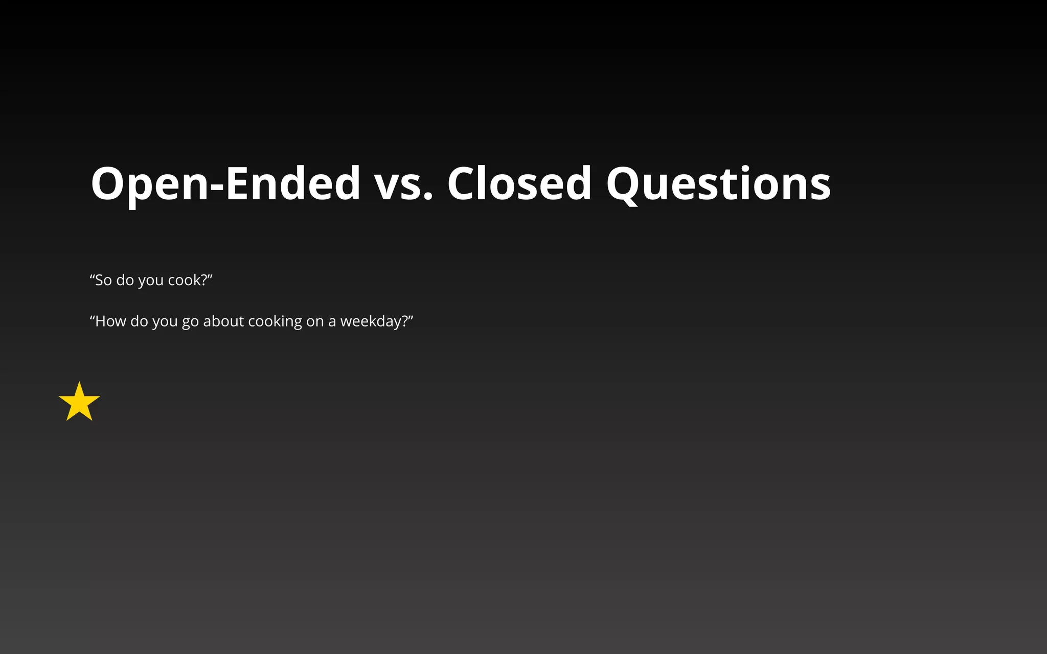 Open-Ended vs. Closed Questions 
“So do you cook?” 
“How do you go about cooking on a weekday?” 
 