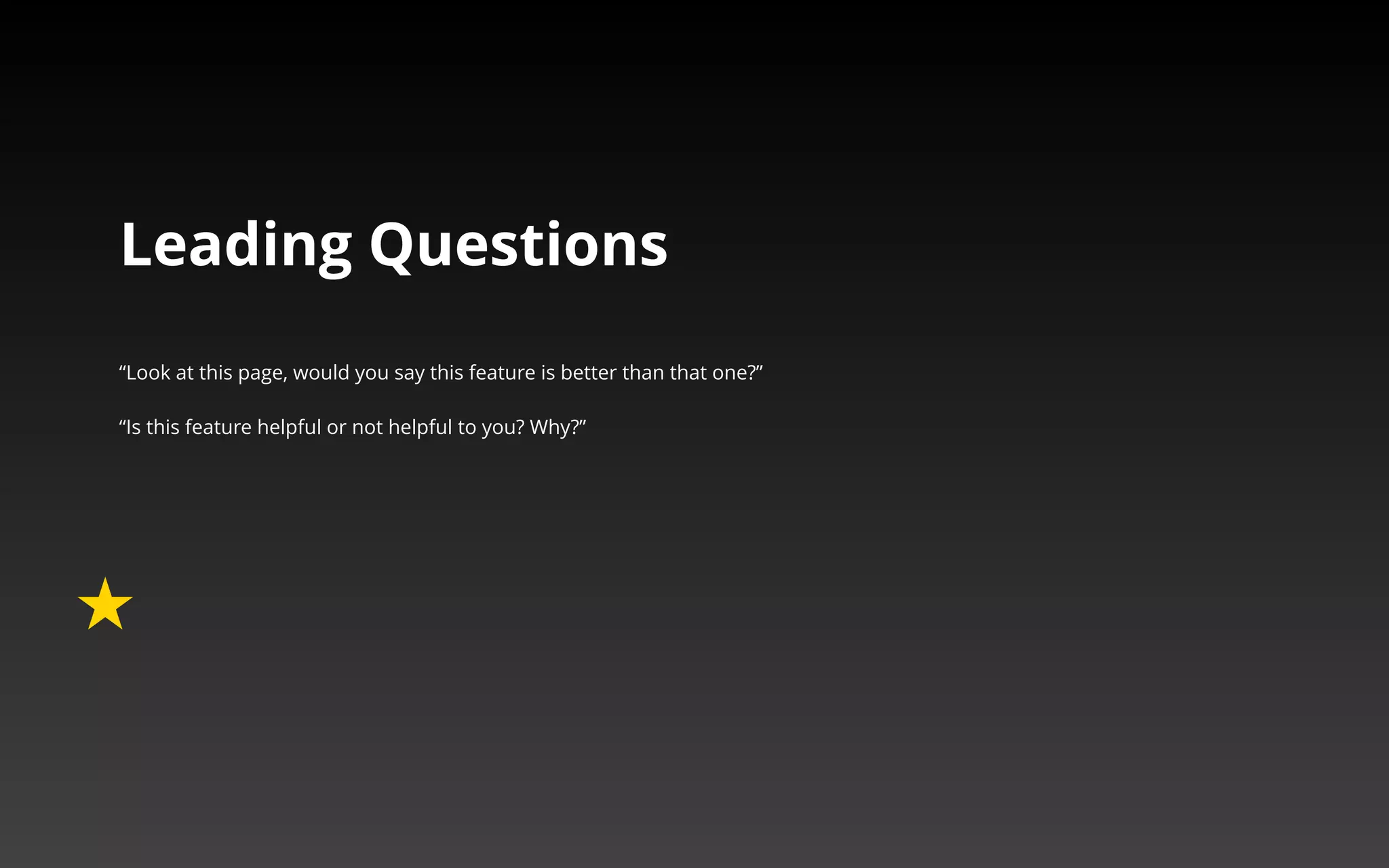 Leading Questions 
“Look at this page, would you say this feature is better than 
that one?” 
“Is this feature helpful or not helpful to you? Why?” 
 