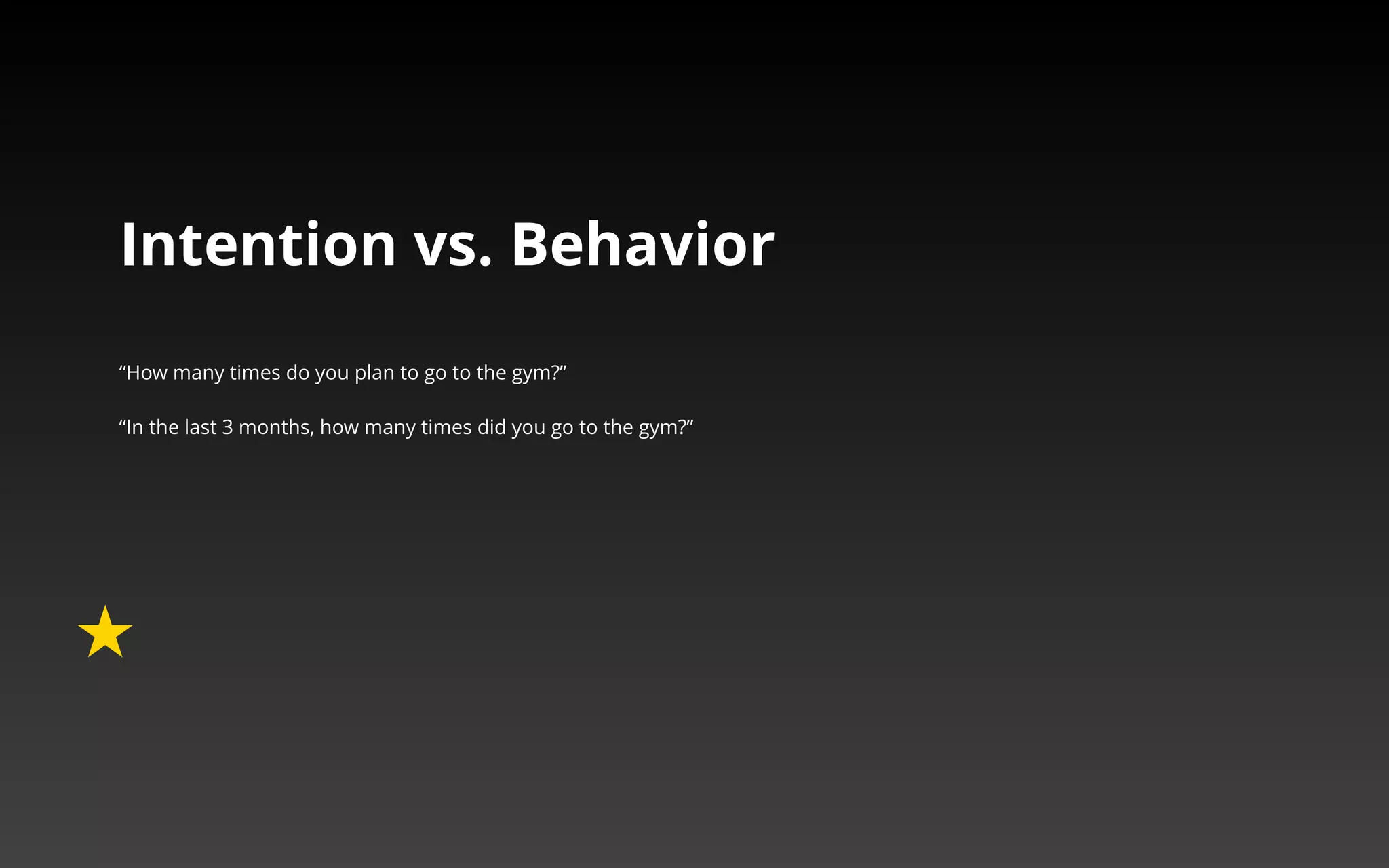 Intention vs. Behavior 
“How many times do you plan to go to the gym?” 
“In the last 3 months, how many times did you go to 
the gym?” 
 