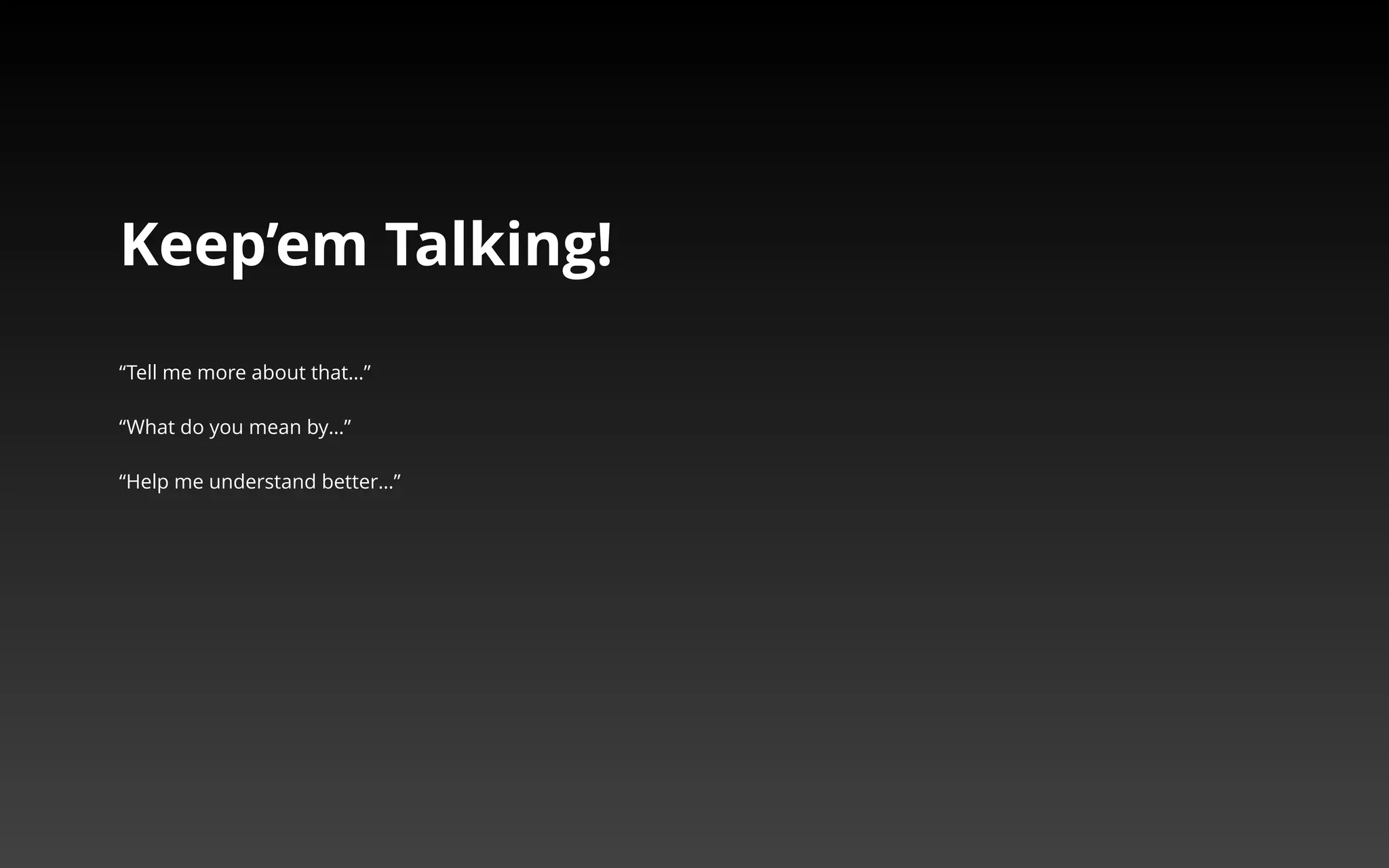 Keep’em Talking! 
“Tell me more about that…” 
“What do you mean by…” 
“Help me understand better…” 
 