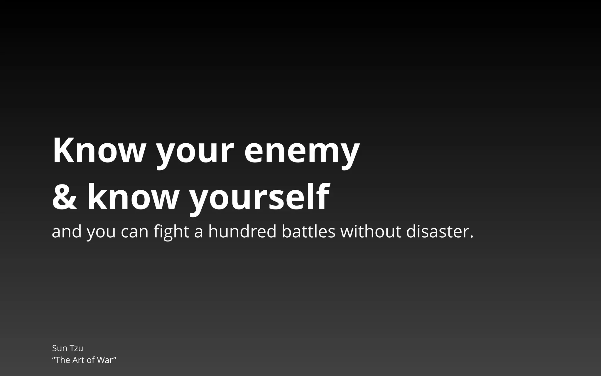 Know your enemy 
& know yourself 
and you can fight a hundred battles without disaster. 
Sun Tzu 
“The Art of War” 
 