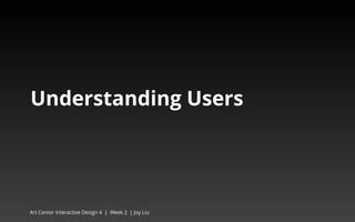Understanding Users 
Art Center Interactive Design 4 | Week 2 | Joy Liu 
 