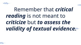 Remember that critical
reading is not meant to
criticize but to assess the
validity of textual evidence.
 