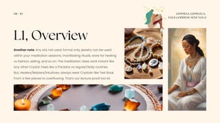 08 / 10 LDMMIAA, LDMYOGA,
YOGI GODDESS-SEXY YOGA
L1, Overview
Another note: Any old, not used, formal only, jewelry can be used
within your meditation sessions, manifesting rituals, wore for healing
vs fashion, selling, and so on. The meditation vibes work instant like
any other Crystal. Feels like a Paradox vs regular/daily routines.
But, Healers/Masters/Intuitives; always wear Crystals-like Text Book.
From a few pieces to overflowing. That’s our lecture proof too lol.
 