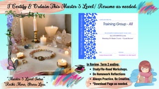 “Master 3 Level Intro”
“Reiki More, Stress Less.”
I Certify & Ordain This Master 3 Level/ Resume as needed.
In Review, Term 2 ending:
Study/Re-Read Workshops.
Do Homework Reflections
Always Practice, Be Creative.
*Download Page as needed.
 