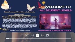 WELCOME TO
ALL STUDENT LEVELS
Guest, Grad, and Practitioner 2, Students:
How are You?
Do Welcome and Welcome back.
This is a mixed studio edition. Designed for updates
and regular Workshop Topics. Those new to the
student community TY for being here. Students
can come and go as they please. We are a free
adult educational option. No strings attached.
Training Programs are optional and affordable.
They are designed for digital, resume, practitioner
updates. I am also trained in Entrepreneurship and
Social tech Biz - Recent campus years. I do insert
this naturally into my projects now.
Happy Winter/Happy Studies. WORKSHOP 28, FUSED STUDIO EDITION.
 
