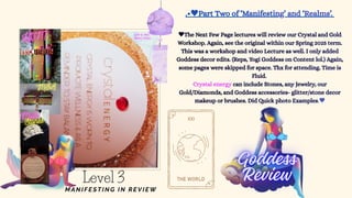 .• Part Two of ‘Manifesting’ and ‘Realms’.
.
The Next Few Page lectures will review our Crystal and Gold
Workshop. Again, see the original within our Spring 2025 term.
This was a workshop and video Lecture as well. I only added
Goddess decor edits. (Reps, Yogi Goddess on Content lol.) Again,
some pages were skipped for space. Thx for attending. Time is
Fluid.
can include Stones, any Jewelry, our
Gold/Diamonds, and Goddess accessories- glitter/stone decor
makeup or brushes. Did Quick photo Examples
Crystal energy
Level 3
MANIFESTING IN REV IEW
 