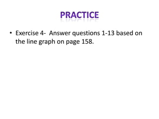 • Exercise 4- Answer questions 1-13 based on
  the line graph on page 158.
 