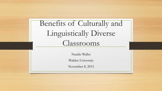 Benefits of Culturally and
Linguistically Diverse
Classrooms
Natalie Waller
Walden University
November 8, 2015
 