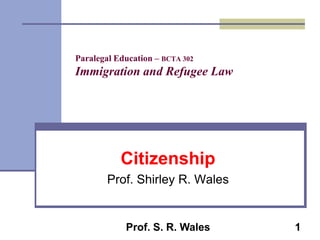 Paralegal Education – BCTA 302

Immigration and Refugee Law

Citizenship
Prof. Shirley R. Wales

Prof. S. R. Wales

1

 