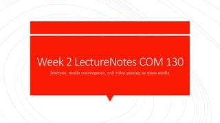 Week 2 LectureNotes COM 130
Internet, media convergence, and video gaming as mass media
 