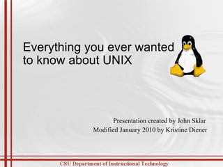 Everything you ever wanted to know about UNIX Presentation created by John Sklar  Modified January 2010 by Kristine Diener   