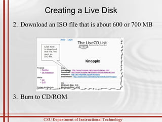 Creating a Live Disk 2.  Download an ISO file that is about 600 or 700 MB 3.  Burn to CD/ROM 