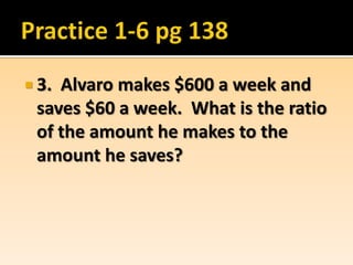  3.Alvaro makes $600 a week and
 saves $60 a week. What is the ratio
 of the amount he makes to the
 amount he saves?
 