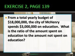    From a total yearly budget of
    $18,000,000, the city of McHenry
    spends $3,000,000 on education. What
    is the ratio of the amount spent on
    education to the amount not spent on
    education?
 
