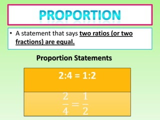 • A statement that says two ratios (or two
  fractions) are equal.

         Proportion Statements

                2:4 = 1:2
 