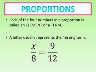 • Each of the four numbers in a proportion is
  called an ELEMENT or a TERM.

• A letter usually represents the missing term.
 