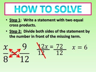 • Step 1: Write a statement with two equal
  cross products.
• Step 2: Divide both sides of the statement by
  the number in front of the missing term.

                        =
 