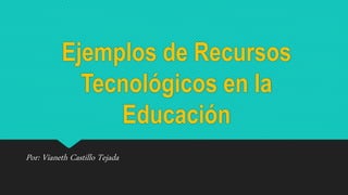 Ejemplos de Recursos
Tecnológicos en la
Educación
Por: Vianeth Castillo Tejada
 