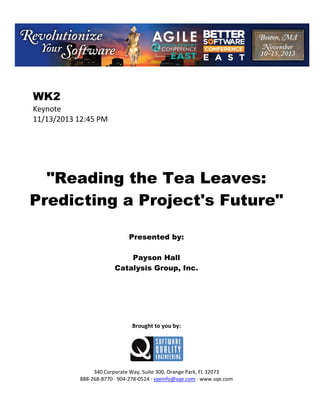  

WK2
Keynote 
11/13/2013 12:45 PM 
 
 
 
 
 
 

"Reading the Tea Leaves:
Predicting a Project's Future"
 
 
 

Presented by:
Payson Hall
Catalysis Group, Inc.
 
 
 
 
 
 
 

Brought to you by: 
 

 
 
340 Corporate Way, Suite 300, Orange Park, FL 32073 
888‐268‐8770 ∙ 904‐278‐0524 ∙ sqeinfo@sqe.com ∙ www.sqe.com

 