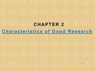 CHAPTER 2
Characteristics of Good Research
1
 
