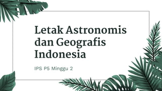 Letak Astronomis
dan Geograﬁs
Indonesia
IPS P5 Minggu 2
 