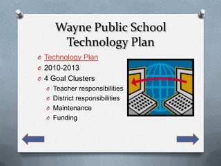 Wayne Public School
      Technology Plan
O Technology Plan
O 2010-2013
O 4 Goal Clusters
  O Teacher responsibilities
  O District responsibilities
  O Maintenance
  O Funding
 