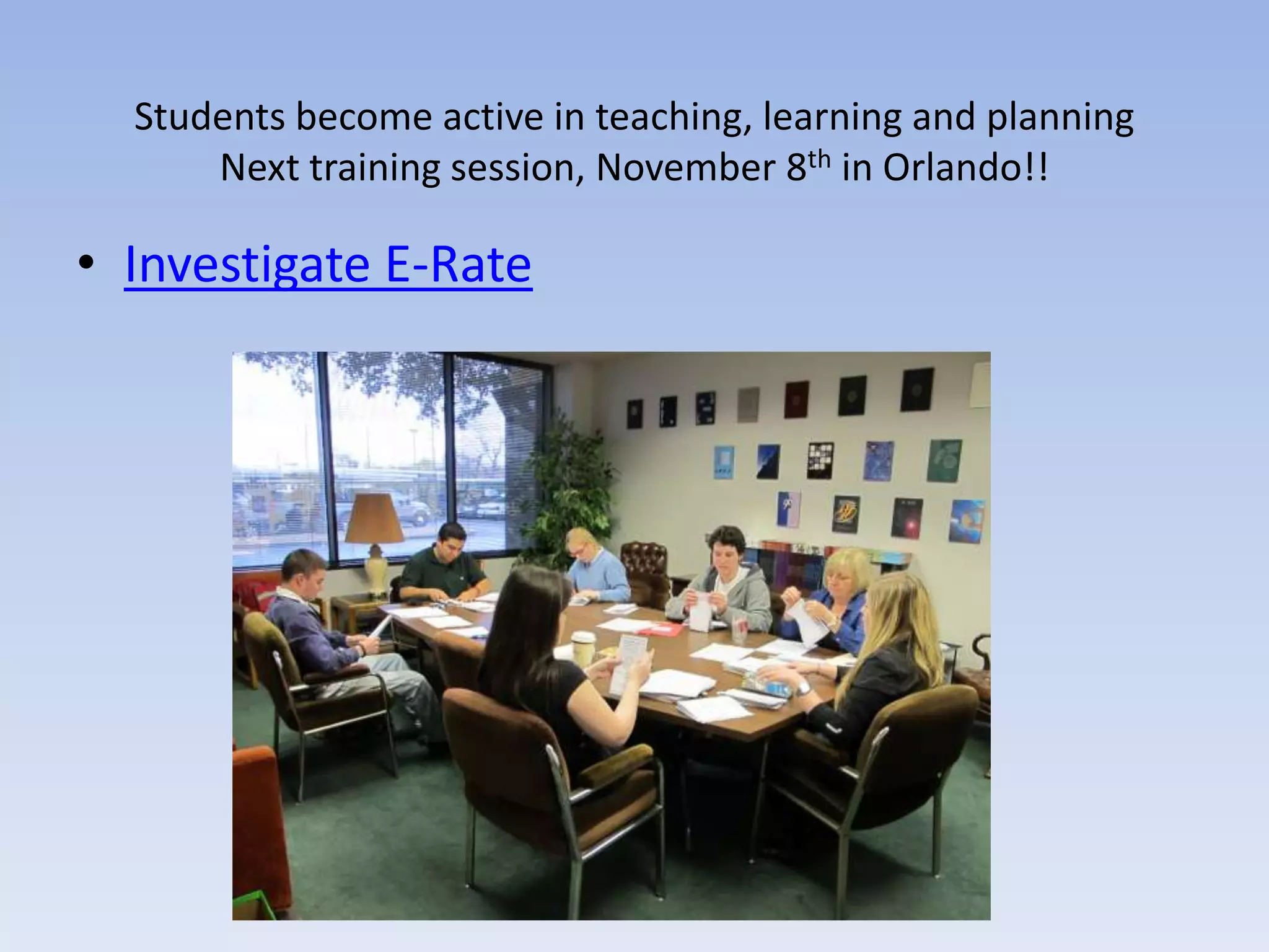 Students become active in teaching, learning and planningNext training session, November 8th in Orlando!!Investigate E-Rate
