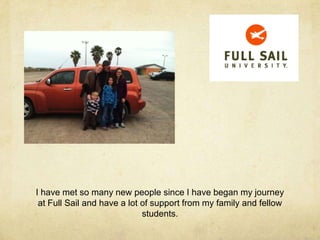 I have met so many new people since I have began my journey
at Full Sail and have a lot of support from my family and fellow
students.
 