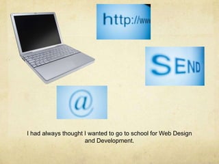 I had always thought I wanted to go to school for Web Design
and Development.
 