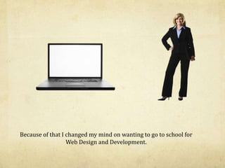 Because of that I changed my mind on wanting to go to school for
Web Design and Development.
 
