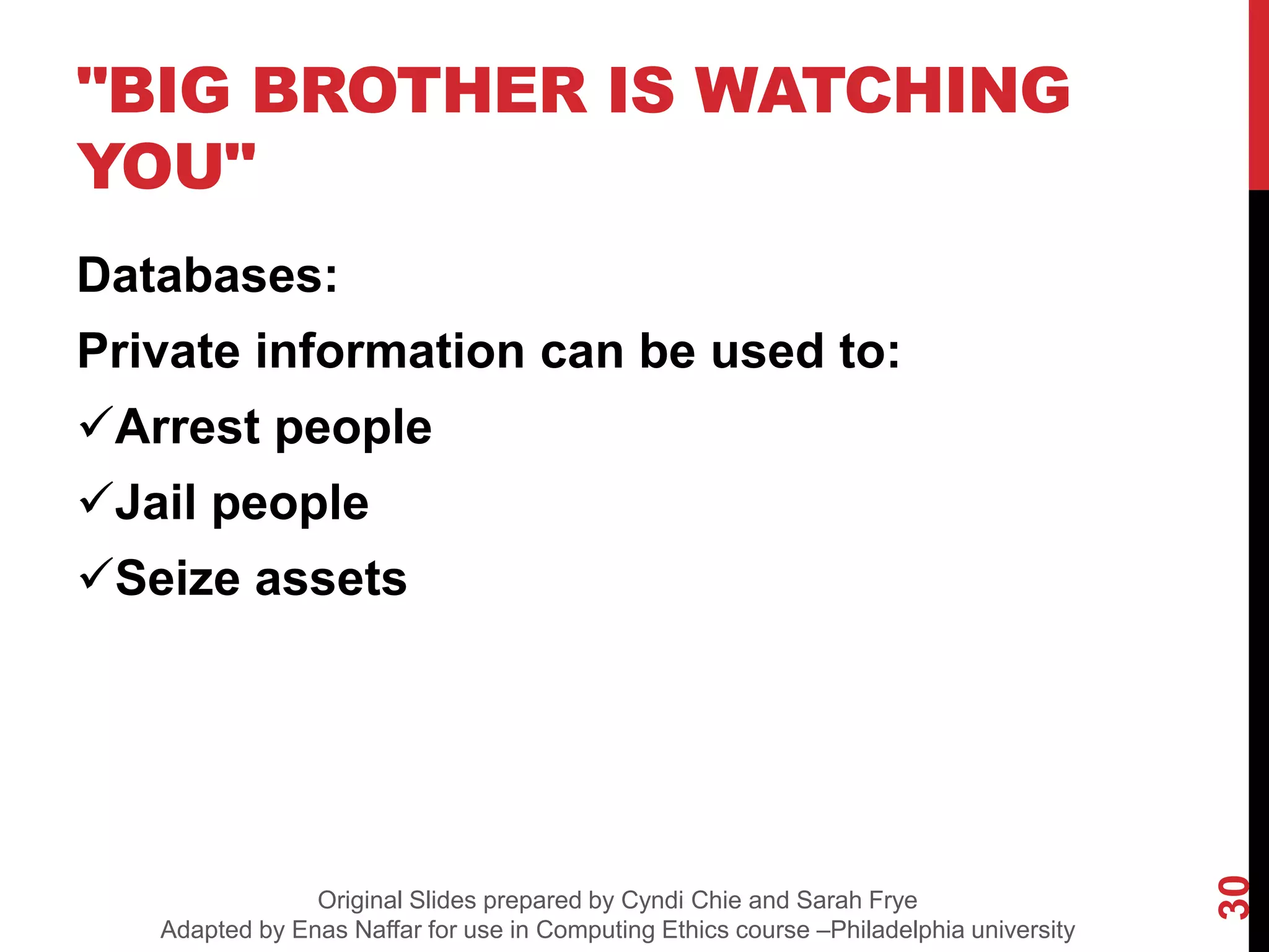 "BIG BROTHER IS WATCHING
YOU"
Databases:
Private information can be used to:
Arrest people
Jail people
Seize assets
30
Original Slides prepared by Cyndi Chie and Sarah Frye
Adapted by Enas Naffar for use in Computing Ethics course –Philadelphia university
 